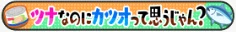 ツナなのにカツオって思うじゃん？