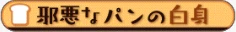 邪悪なパンの白身